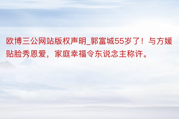 欧博三公网站版权声明_郭富城55岁了！与方媛贴脸秀恩爱，家庭幸福令东说念主称许。