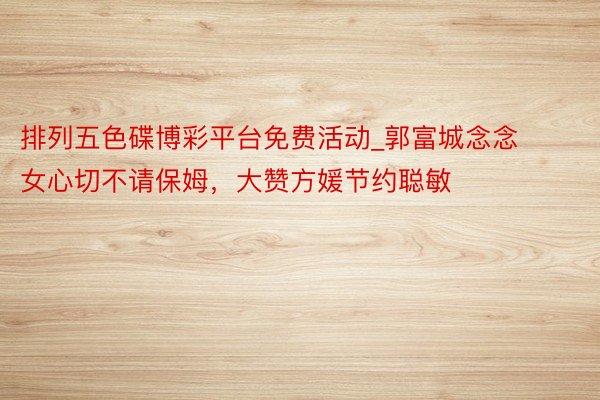 排列五色碟博彩平台免费活动_郭富城念念女心切不请保姆，大赞方媛节约聪敏