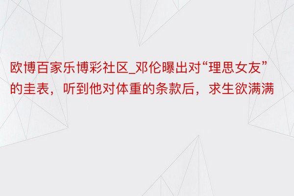 欧博百家乐博彩社区_邓伦曝出对“理思女友”的圭表，听到他对体重的条款后，求生欲满满