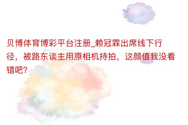 贝博体育博彩平台注册_赖冠霖出席线下行径，被路东谈主用原相机持拍，这颜值我没看错吧？