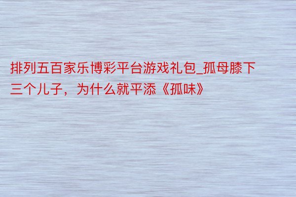 排列五百家乐博彩平台游戏礼包_孤母膝下三个儿子，为什么就平添《孤味》
