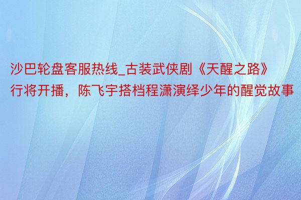 沙巴轮盘客服热线_古装武侠剧《天醒之路》行将开播，陈飞宇搭档程潇演绎少年的醒觉故事