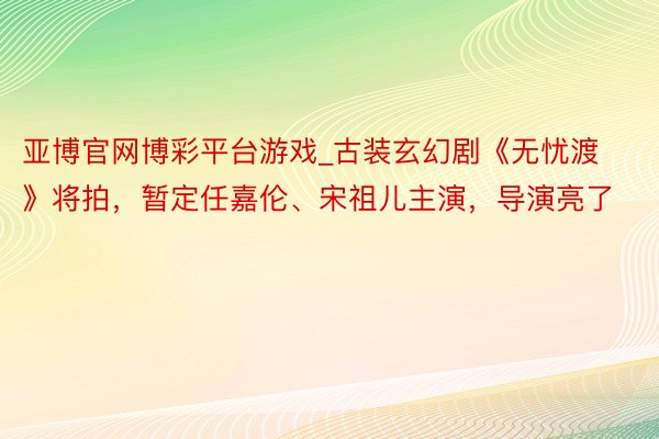 亚博官网博彩平台游戏_古装玄幻剧《无忧渡》将拍，暂定任嘉伦、宋祖儿主演，导演亮了