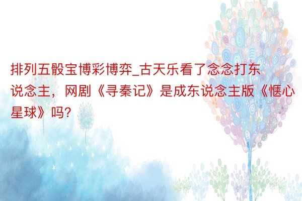 排列五骰宝博彩博弈_古天乐看了念念打东说念主，网剧《寻秦记》是成东说念主版《惬心星球》吗？