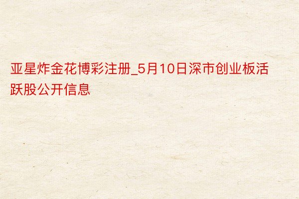 亚星炸金花博彩注册_5月10日深市创业板活跃股公开信息