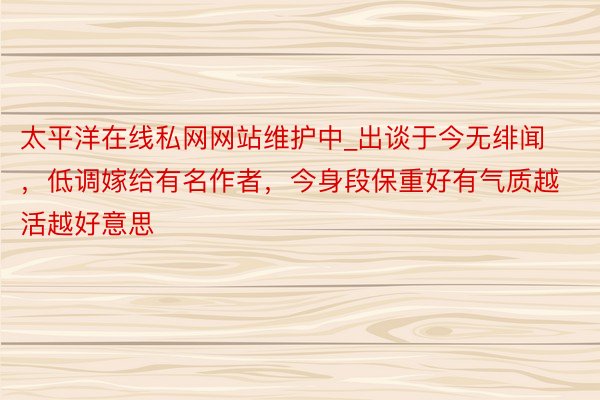 太平洋在线私网网站维护中_出谈于今无绯闻，低调嫁给有名作者，今身段保重好有气质越活越好意思