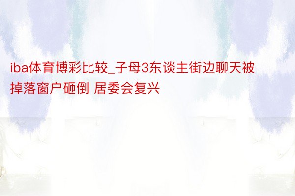 iba体育博彩比较_子母3东谈主街边聊天被掉落窗户砸倒 居委会复兴