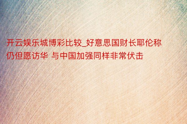开云娱乐城博彩比较_好意思国财长耶伦称仍但愿访华 与中国加强同样非常伏击