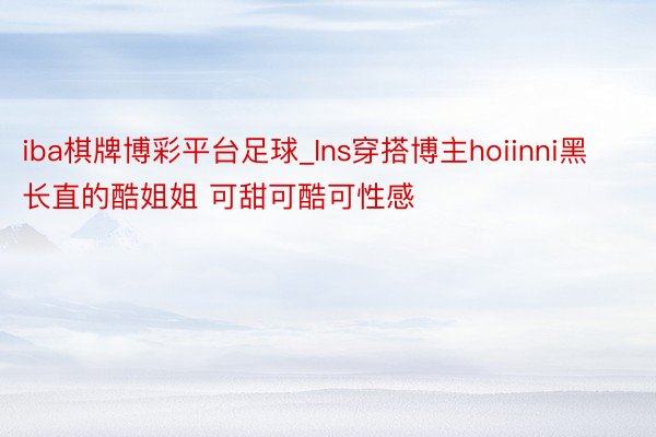 iba棋牌博彩平台足球_Ins穿搭博主hoiinni黑长直的酷姐姐 可甜可酷可性感