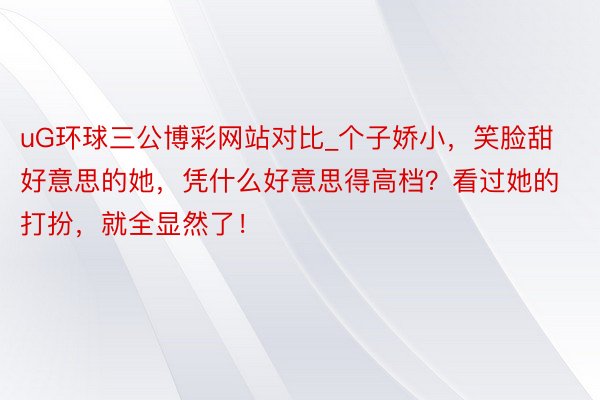 uG环球三公博彩网站对比_个子娇小，笑脸甜好意思的她，凭什么好意思得高档？看过她的打扮，就全显然了！