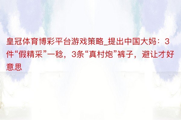 皇冠体育博彩平台游戏策略_提出中国大妈：3件“假精采”一稔，3条“真村炮”裤子，避让才好意思