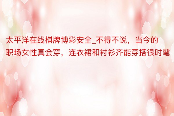 太平洋在线棋牌博彩安全_不得不说，当今的职场女性真会穿，连衣裙和衬衫齐能穿搭很时髦