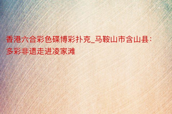 香港六合彩色碟博彩扑克_马鞍山市含山县：多彩非遗走进凌家滩
