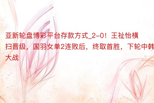 亚新轮盘博彩平台存款方式_2-0！王祉怡横扫晋级，国羽女单2连败后，终取首胜，下轮中韩大战