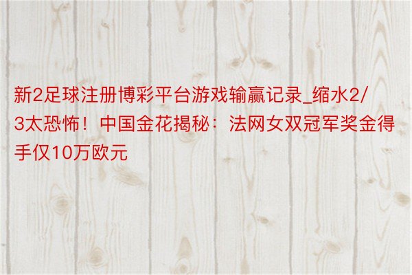 新2足球注册博彩平台游戏输赢记录_缩水2/3太恐怖！中国金花揭秘：法网女双冠军奖金得手仅10万欧元