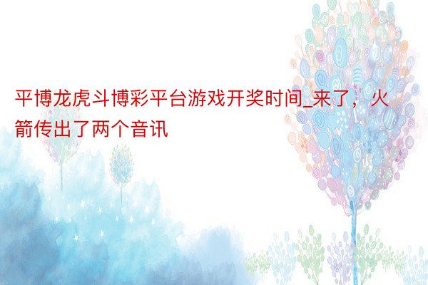 平博龙虎斗博彩平台游戏开奖时间_来了，火箭传出了两个音讯