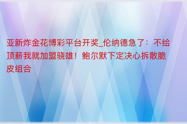 亚新炸金花博彩平台开奖_伦纳德急了：不给顶薪我就加盟骁雄！鲍尔默下定决心拆散脆皮组合