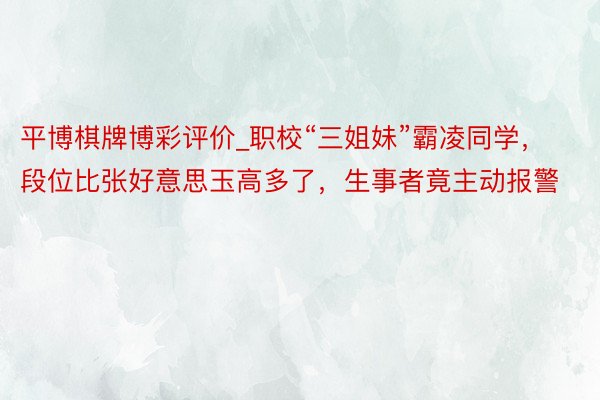 平博棋牌博彩评价_职校“三姐妹”霸凌同学，段位比张好意思玉高多了，生事者竟主动报警