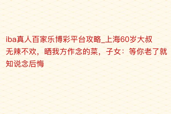 iba真人百家乐博彩平台攻略_上海60岁大叔无辣不欢，晒我方作念的菜，子女：等你老了就知说念后悔