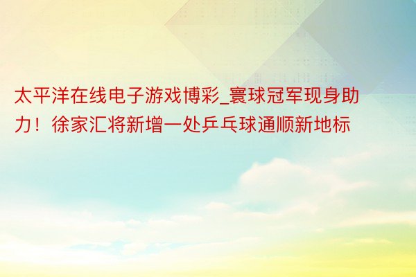 太平洋在线电子游戏博彩_寰球冠军现身助力！徐家汇将新增一处乒乓球通顺新地标