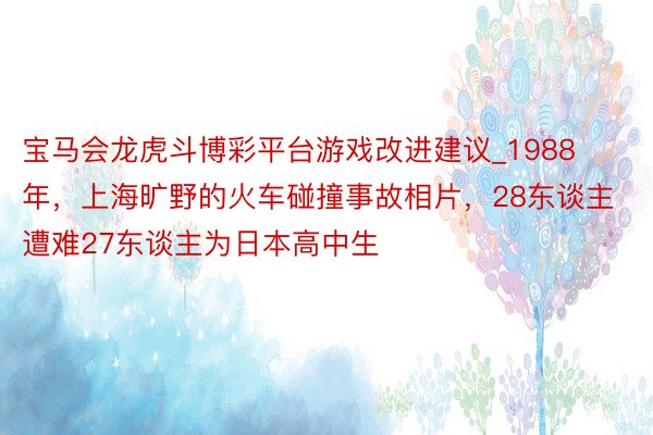 宝马会龙虎斗博彩平台游戏改进建议_1988年，上海旷野的火车碰撞事故相片，28东谈主遭难27东谈主为日本高中生