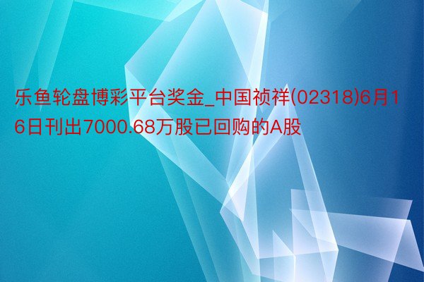 乐鱼轮盘博彩平台奖金_中国祯祥(02318)6月16日刊出7000.68万股已回购的A股