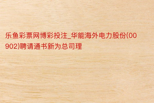 乐鱼彩票网博彩投注_华能海外电力股份(00902)聘请通书新为总司理