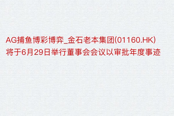AG捕鱼博彩博弈_金石老本集团(01160.HK)将于6月29日举行董事会会议以审批年度事迹
